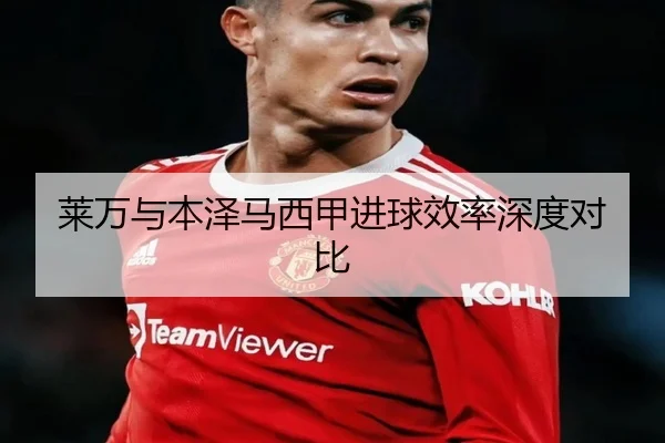 莱万与本泽马西甲进球效率深度对比 - Qiusu